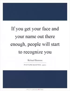 If you get your face and your name out there enough, people will start to recognize you Picture Quote #1