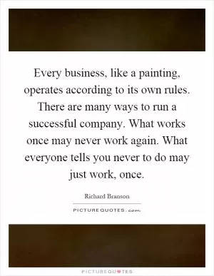 Every business, like a painting, operates according to its own rules. There are many ways to run a successful company. What works once may never work again. What everyone tells you never to do may just work, once Picture Quote #1