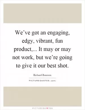 We’ve got an engaging, edgy, vibrant, fun product,... It may or may not work, but we’re going to give it our best shot Picture Quote #1