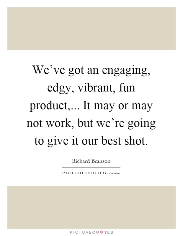 We've got an engaging, edgy, vibrant, fun product,... It may or may not work, but we're going to give it our best shot Picture Quote #1