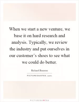 When we start a new venture, we base it on hard research and analysis. Typically, we review the industry and put ourselves in our customer’s shoes to see what we could do better Picture Quote #1