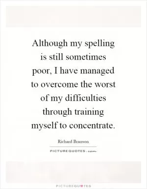 Although my spelling is still sometimes poor, I have managed to overcome the worst of my difficulties through training myself to concentrate Picture Quote #1