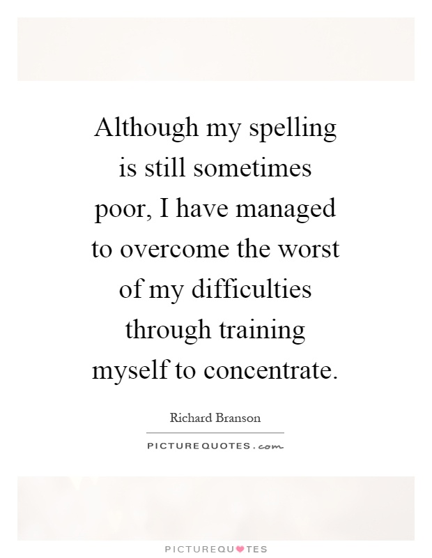 Although my spelling is still sometimes poor, I have managed to overcome the worst of my difficulties through training myself to concentrate Picture Quote #1