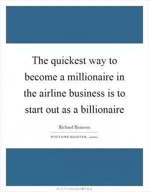 The quickest way to become a millionaire in the airline business is to start out as a billionaire Picture Quote #1