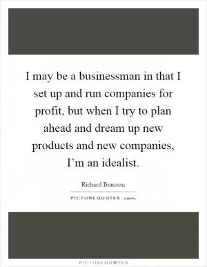 I may be a businessman in that I set up and run companies for profit, but when I try to plan ahead and dream up new products and new companies, I’m an idealist Picture Quote #1