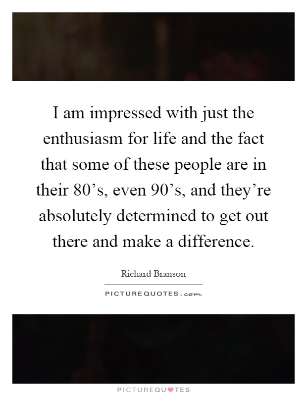 I am impressed with just the enthusiasm for life and the fact that some of these people are in their 80's, even 90's, and they're absolutely determined to get out there and make a difference Picture Quote #1