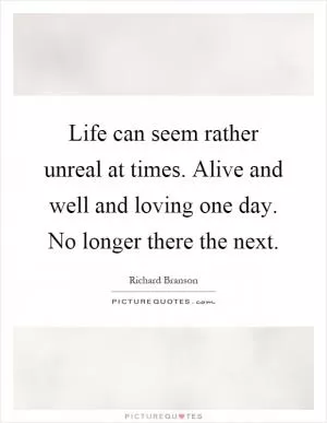 Life can seem rather unreal at times. Alive and well and loving one day. No longer there the next Picture Quote #1