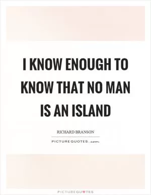I know enough to know that no man is an island Picture Quote #1