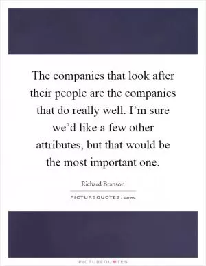 The companies that look after their people are the companies that do really well. I’m sure we’d like a few other attributes, but that would be the most important one Picture Quote #1