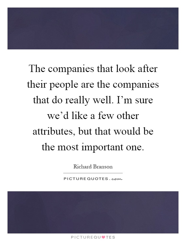 The companies that look after their people are the companies that do really well. I'm sure we'd like a few other attributes, but that would be the most important one Picture Quote #1