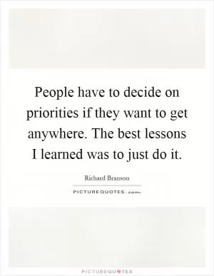 People have to decide on priorities if they want to get anywhere. The best lessons I learned was to just do it Picture Quote #1