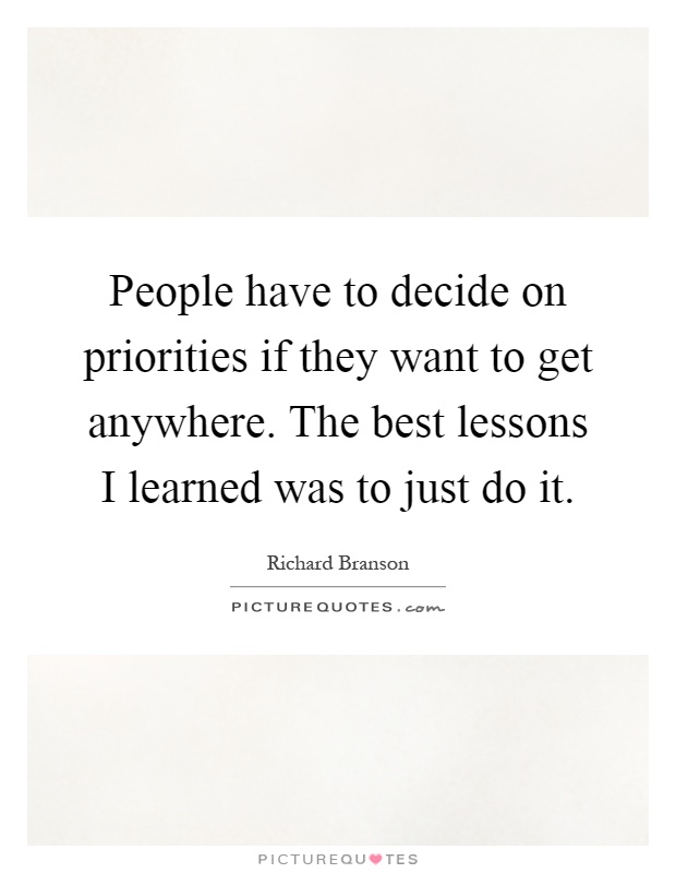 People have to decide on priorities if they want to get anywhere. The best lessons I learned was to just do it Picture Quote #1