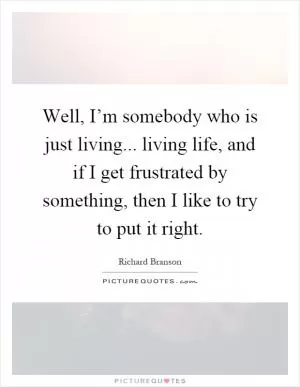 Well, I’m somebody who is just living... living life, and if I get frustrated by something, then I like to try to put it right Picture Quote #1