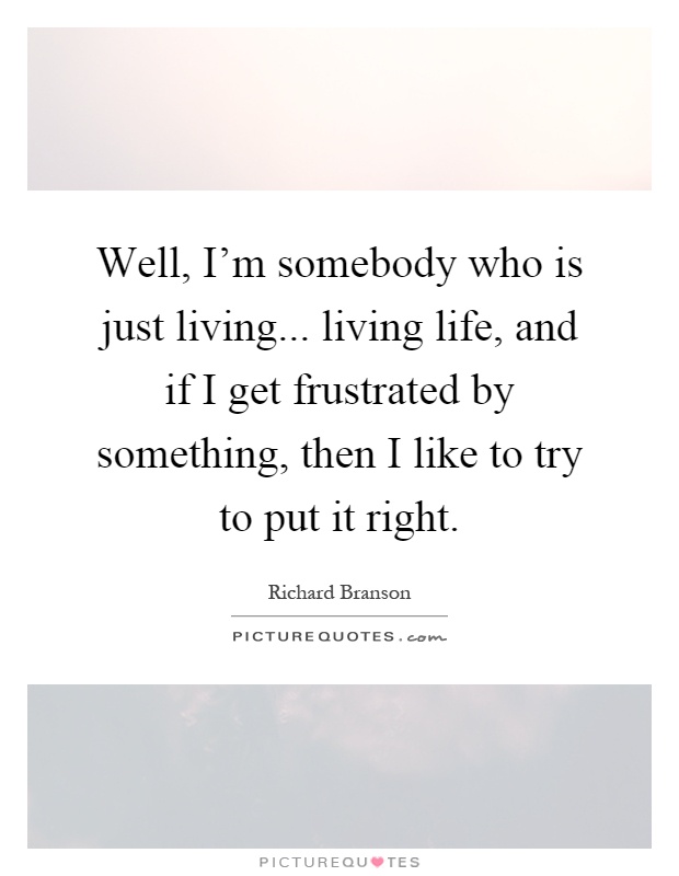 Well, I'm somebody who is just living... living life, and if I get frustrated by something, then I like to try to put it right Picture Quote #1