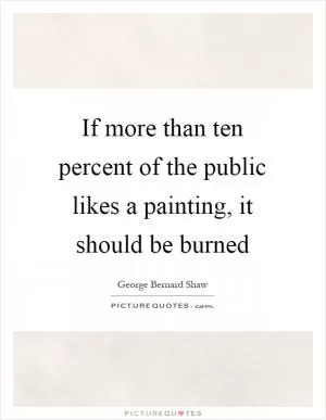 If more than ten percent of the public likes a painting, it should be burned Picture Quote #1