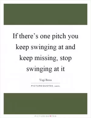 If there’s one pitch you keep swinging at and keep missing, stop swinging at it Picture Quote #1
