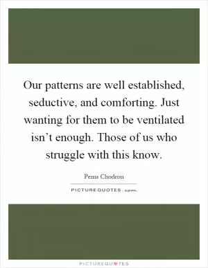 Our patterns are well established, seductive, and comforting. Just wanting for them to be ventilated isn’t enough. Those of us who struggle with this know Picture Quote #1