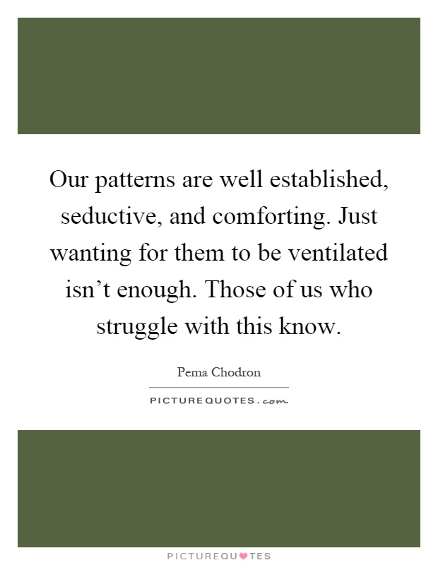 Our patterns are well established, seductive, and comforting. Just wanting for them to be ventilated isn't enough. Those of us who struggle with this know Picture Quote #1