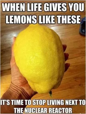 When life gives you lemons like these it’s time to stop living next to the nuclear reactor Picture Quote #1