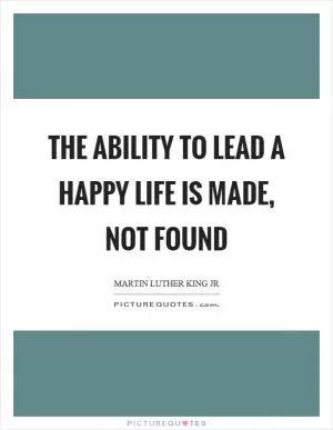 The ability to lead a happy life is made, not found Picture Quote #1