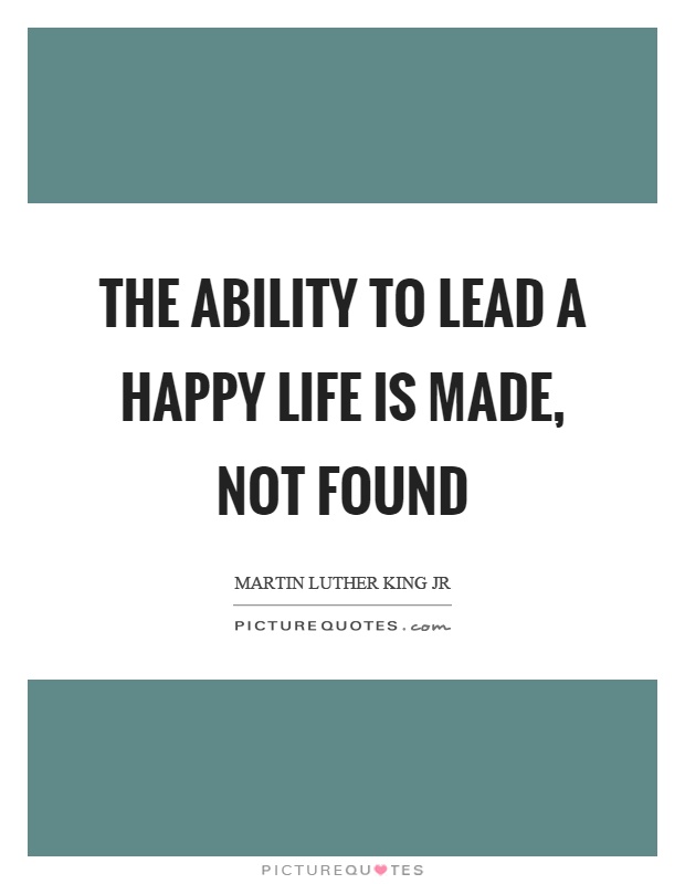 The ability to lead a happy life is made, not found Picture Quote #1