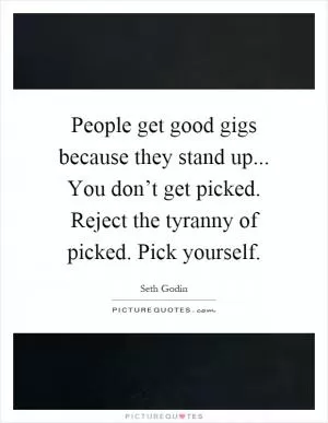 People get good gigs because they stand up... You don’t get picked. Reject the tyranny of picked. Pick yourself Picture Quote #1