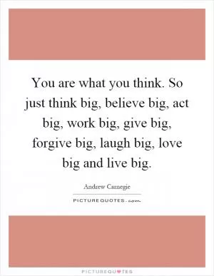 You are what you think. So just think big, believe big, act big, work big, give big, forgive big, laugh big, love big and live big Picture Quote #1