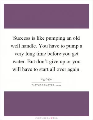 Success is like pumping an old well handle. You have to pump a very long time before you get water. But don’t give up or you will have to start all over again Picture Quote #1
