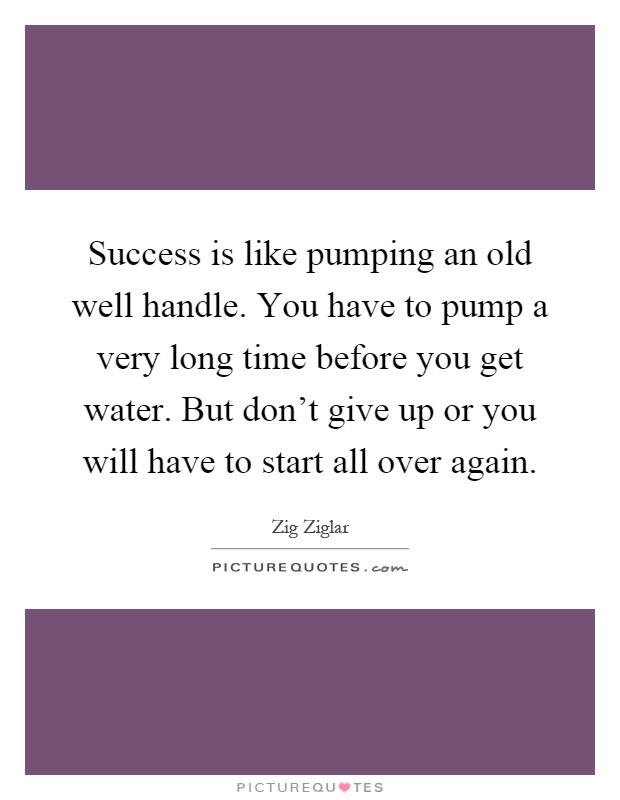 Success is like pumping an old well handle. You have to pump a very long time before you get water. But don't give up or you will have to start all over again Picture Quote #1