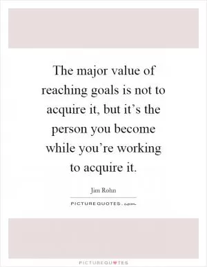 The major value of reaching goals is not to acquire it, but it’s the person you become while you’re working to acquire it Picture Quote #1