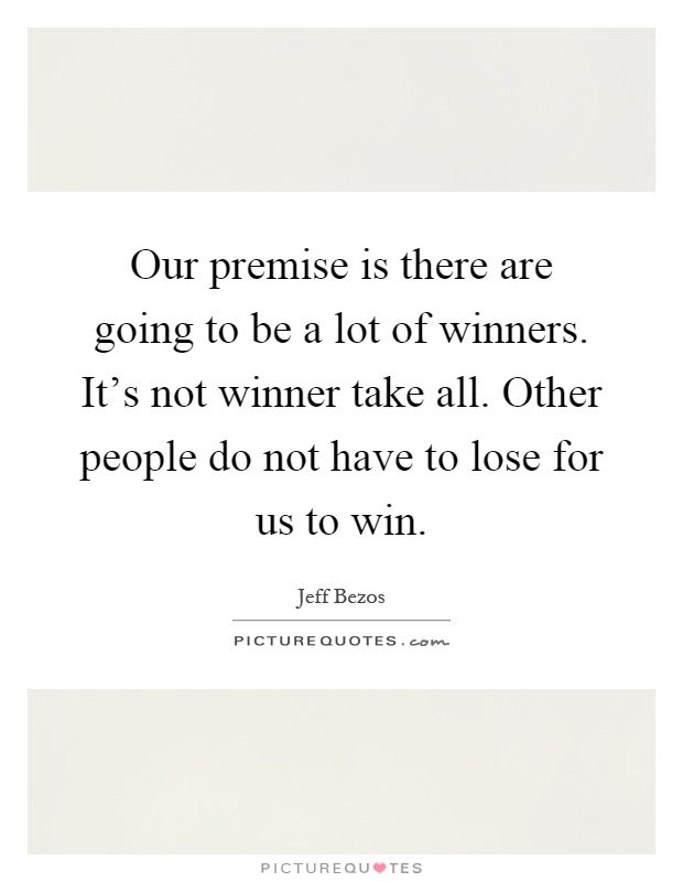 Our premise is there are going to be a lot of winners. It's not winner take all. Other people do not have to lose for us to win Picture Quote #1