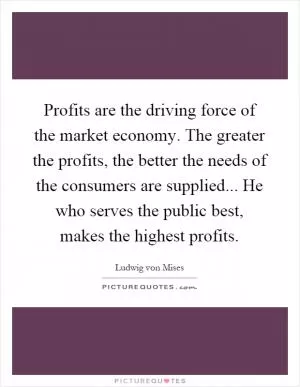 Profits are the driving force of the market economy. The greater the profits, the better the needs of the consumers are supplied... He who serves the public best, makes the highest profits Picture Quote #1