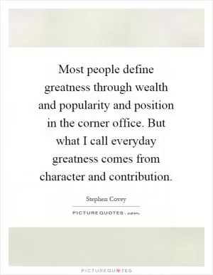 Most people define greatness through wealth and popularity and position in the corner office. But what I call everyday greatness comes from character and contribution Picture Quote #1