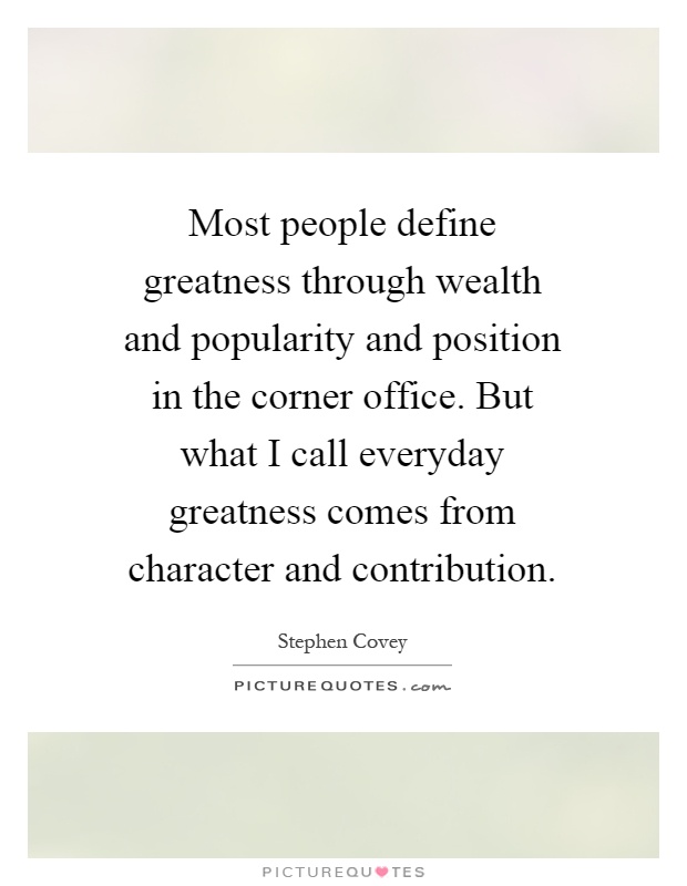 Most people define greatness through wealth and popularity and position in the corner office. But what I call everyday greatness comes from character and contribution Picture Quote #1