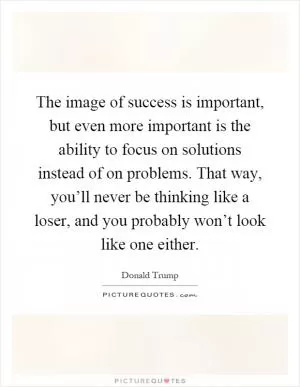 The image of success is important, but even more important is the ability to focus on solutions instead of on problems. That way, you’ll never be thinking like a loser, and you probably won’t look like one either Picture Quote #1