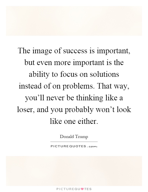 The image of success is important, but even more important is the ability to focus on solutions instead of on problems. That way, you'll never be thinking like a loser, and you probably won't look like one either Picture Quote #1
