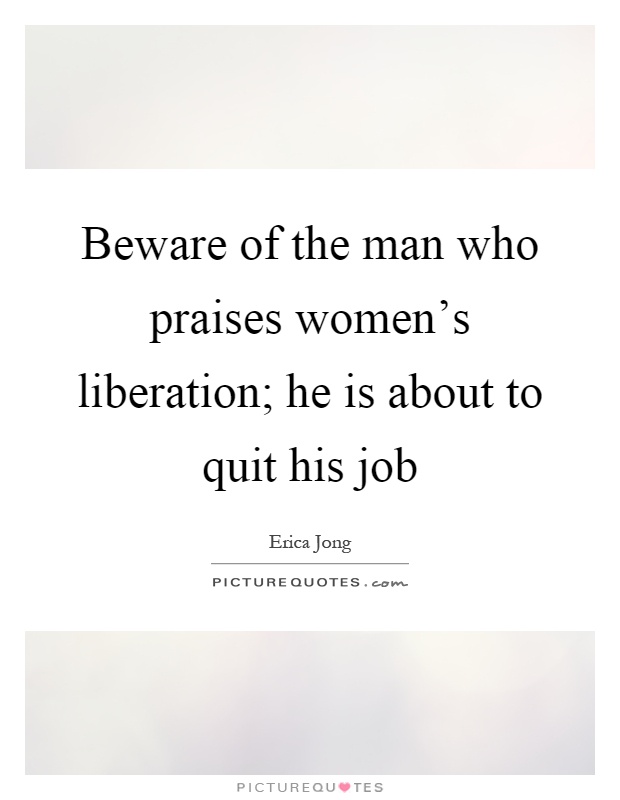 Beware of the man who praises women's liberation; he is about to quit his job Picture Quote #1
