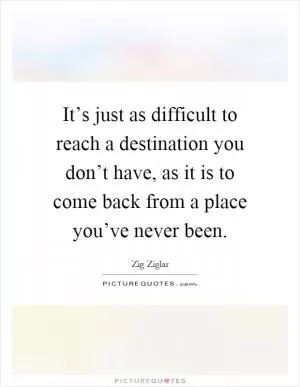 It’s just as difficult to reach a destination you don’t have, as it is to come back from a place you’ve never been Picture Quote #1