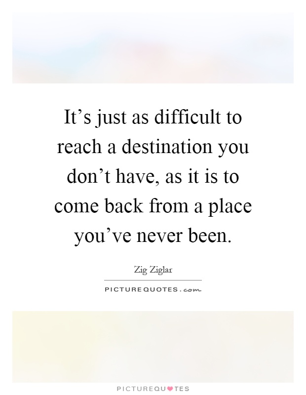 It's just as difficult to reach a destination you don't have, as it is to come back from a place you've never been Picture Quote #1