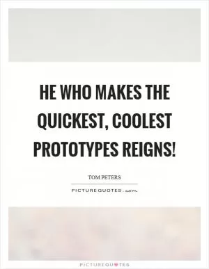 He who makes the quickest, coolest prototypes reigns! Picture Quote #1