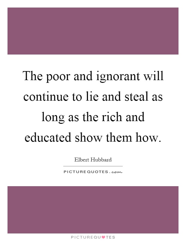The poor and ignorant will continue to lie and steal as long as the rich and educated show them how Picture Quote #1