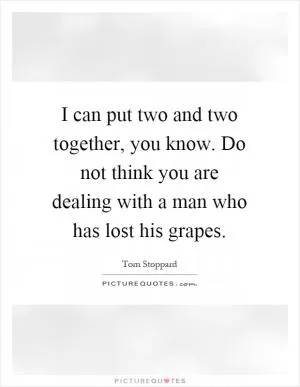 I can put two and two together, you know. Do not think you are dealing with a man who has lost his grapes Picture Quote #1