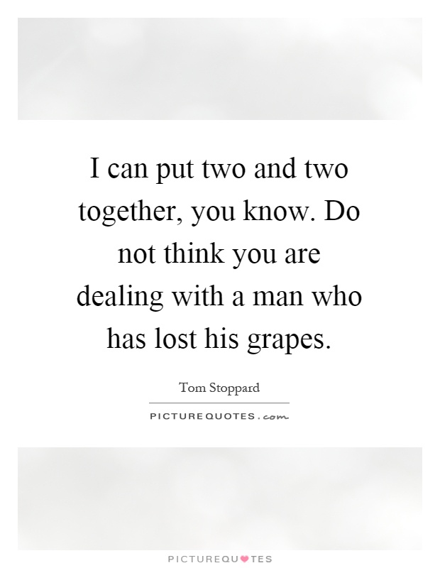 I can put two and two together, you know. Do not think you are dealing with a man who has lost his grapes Picture Quote #1