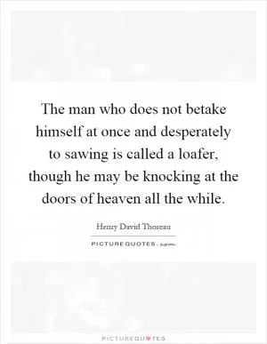 The man who does not betake himself at once and desperately to sawing is called a loafer, though he may be knocking at the doors of heaven all the while Picture Quote #1