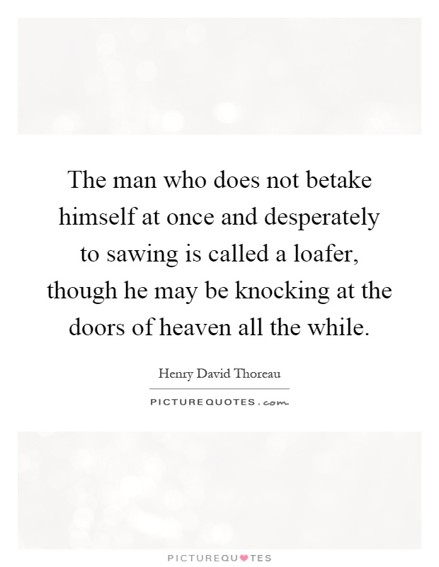 The man who does not betake himself at once and desperately to sawing is called a loafer, though he may be knocking at the doors of heaven all the while Picture Quote #1