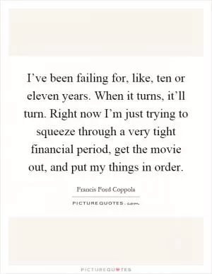 I’ve been failing for, like, ten or eleven years. When it turns, it’ll turn. Right now I’m just trying to squeeze through a very tight financial period, get the movie out, and put my things in order Picture Quote #1
