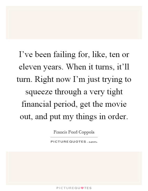 I've been failing for, like, ten or eleven years. When it turns, it'll turn. Right now I'm just trying to squeeze through a very tight financial period, get the movie out, and put my things in order Picture Quote #1