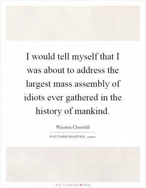 I would tell myself that I was about to address the largest mass assembly of idiots ever gathered in the history of mankind Picture Quote #1