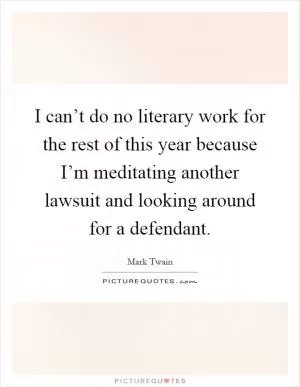 I can’t do no literary work for the rest of this year because I’m meditating another lawsuit and looking around for a defendant Picture Quote #1