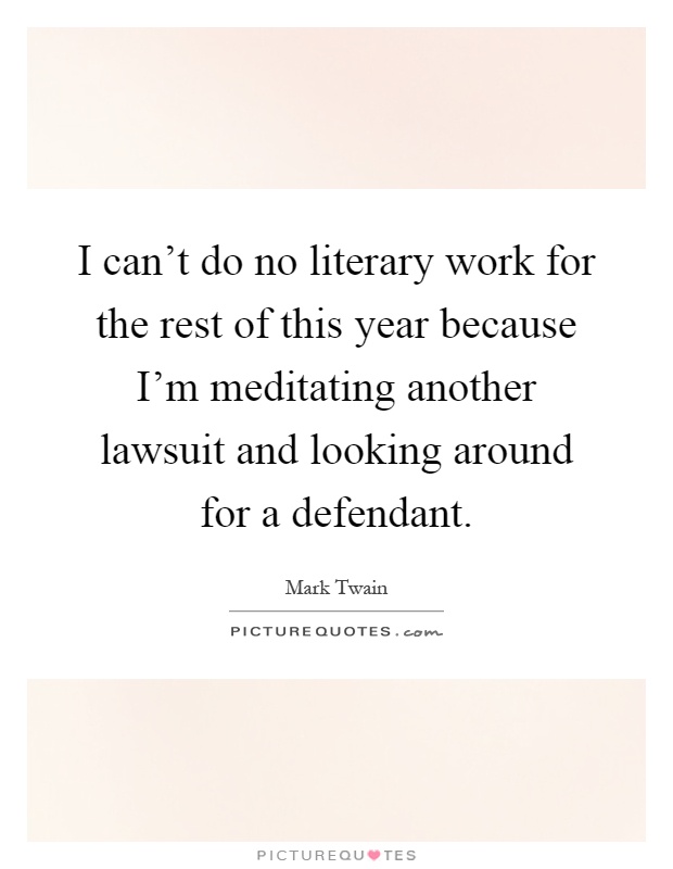 I can't do no literary work for the rest of this year because I'm meditating another lawsuit and looking around for a defendant Picture Quote #1